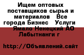 Ищем оптовых поставщиков сырья и материалов - Все города Бизнес » Услуги   . Ямало-Ненецкий АО,Лабытнанги г.